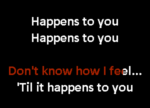 Happens to you
Happens to you

Don't know how I feel...
'Til it happens to you