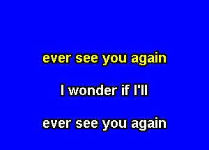 ever see you again

I wonder if I'll

ever see you again