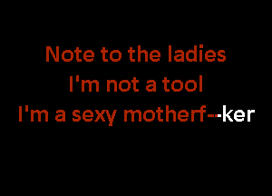 Note to the ladies
I'm not a tool

I'm a sexy motherf--ker