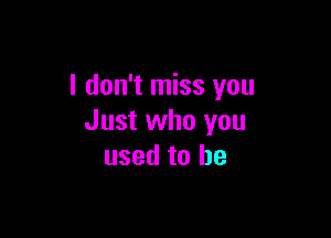 I don't miss you

Just who you
used to he