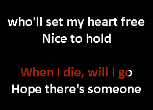 who'll set my heart free
Nice to hold

When I die, will I go
Hope there's someone