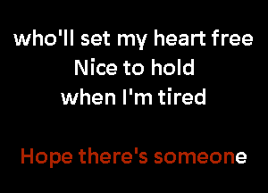 who'll set my heart free
Nice to hold
when I'm tired

Hope there's someone