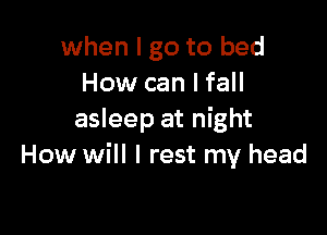 when I go to bed
How can I fall

asleep at night
How will I rest my head