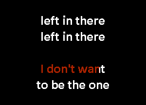 left in there
left in there

I don't want
to be the one