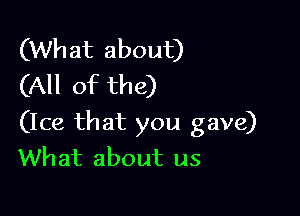 (What about)
(All of the)

(Ice that you gave)
What about us