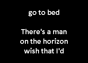 go to bed

There's a man
on the horizon
wish that I'd