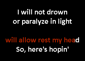 I will not drown
or paralyze in light

will allow rest my head
So, here's hopin'