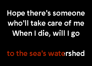 Hope there's someone
who'll take care of me
When I die, will I go

to the sea's watershed
