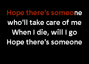 Hope there's someone
who'll take care of me
When I die, will I go
Hope there's someone