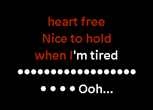 heart free
Nice to hold

when I'm tired
OOOOOOOOOOOOOOOOOO

0 0 0 0 Ooh...