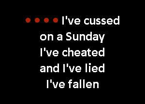 O 0 0 0 I've cussed
on a Sunday

I've cheated
and I've lied
PvefaHen