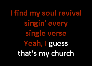 I find my soul revival
singin' every

single verse
Yeah, I guess
that's my church