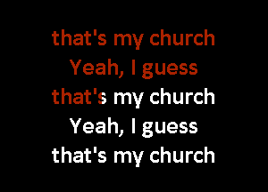 that's my church
Yeah, I guess

that's my church
Yeah, I guess
that's my church