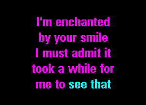 I'm enchanted
by your smile

I must admit it
took a while for
me to see that