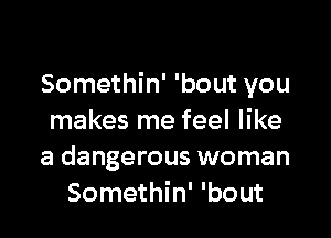 Somethin' 'bout you

makes me feel like
a dangerous woman
Somethin' 'bout