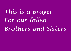 This is a prayer
For our fallen

Brothers and Sisters