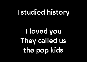 I studied history

I loved you
They called us
the pop kids