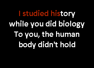 I studied history
while you did biology

To you, the human
body didn't hold