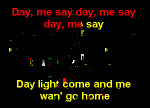 Day, me say day, me say
day, me say
, E .

Day lig'ht' home and me
wan' go home