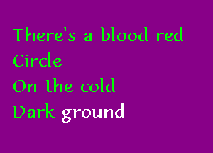 There's a blood red
Circle

On the cold

Dark ground