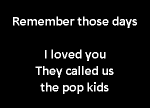 Remember those days

I loved you
They called us
the pop kids