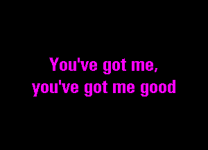 You've got me.

you've got me good