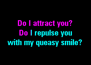 Do I attract you?

Do I repulse you
with my queasy smile?