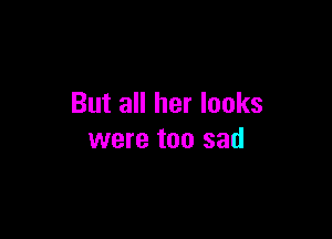 But all her looks

were too sad