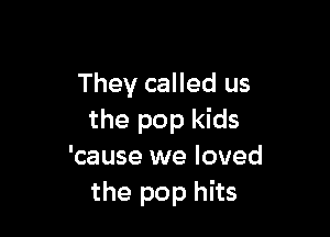 They called us

the pop kids
'cause we loved
the pop hits