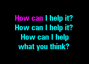 How can I help it?
How can I help it?

How can I help
what you think?