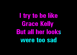 I try to he like
Grace Kelly

But all her looks
were too sad