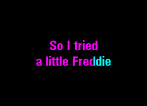 So I tried

a little Freddie