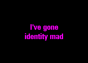I've gone

identity mad