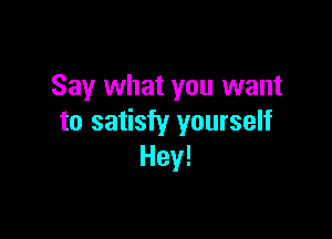 Say what you want

to satisfy yourself
Hey!