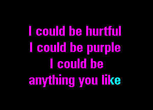 I could he hurtful
I could he purple

I could be
anything you like