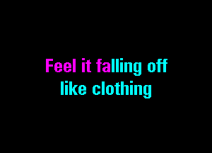Feel it falling off

like clothing