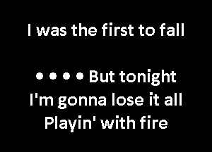 I was the first to fall

0 0 0 0 But tonight
I'm gonna lose it all
Playin' with fire