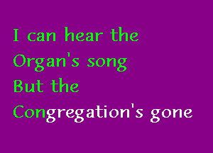 I can hear the

Organ's song

But the
Congregation's gone