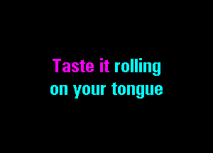 Taste it rolling

on your tongue