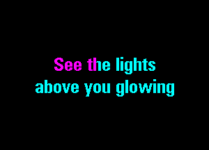 See the lights

above you glowing