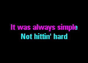 It was always simple

Not hittin' hard