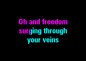 Oh and freedom

surging through
your veins