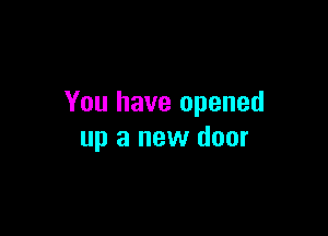 You have opened

up a new door