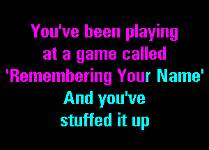 You've been playing
at a game called

'Remembering Your Name'
And you've
stuffed it up