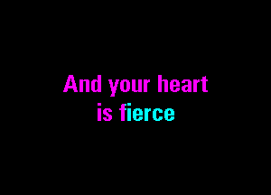 And your heart

is fierce