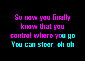 So now you finally
know that you

control where you go
You can steer, oh oh