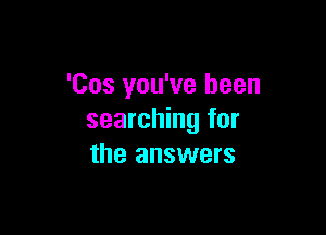 'Cos you've been

searching for
the answers