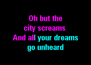 Oh but the
city screams

And all your dreams
go unheard