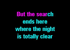 But the search
ends here

where the night
is totally clear