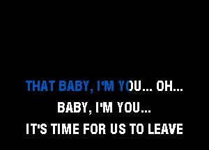 THAT BABY, I'M YOU... 0H...
BABY, I'M YOU...
IT'S TIME FOR US TO LEAVE